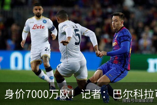 身价7000万欧！记者：巴尔科拉可能离队，利物浦、阿森纳均有意